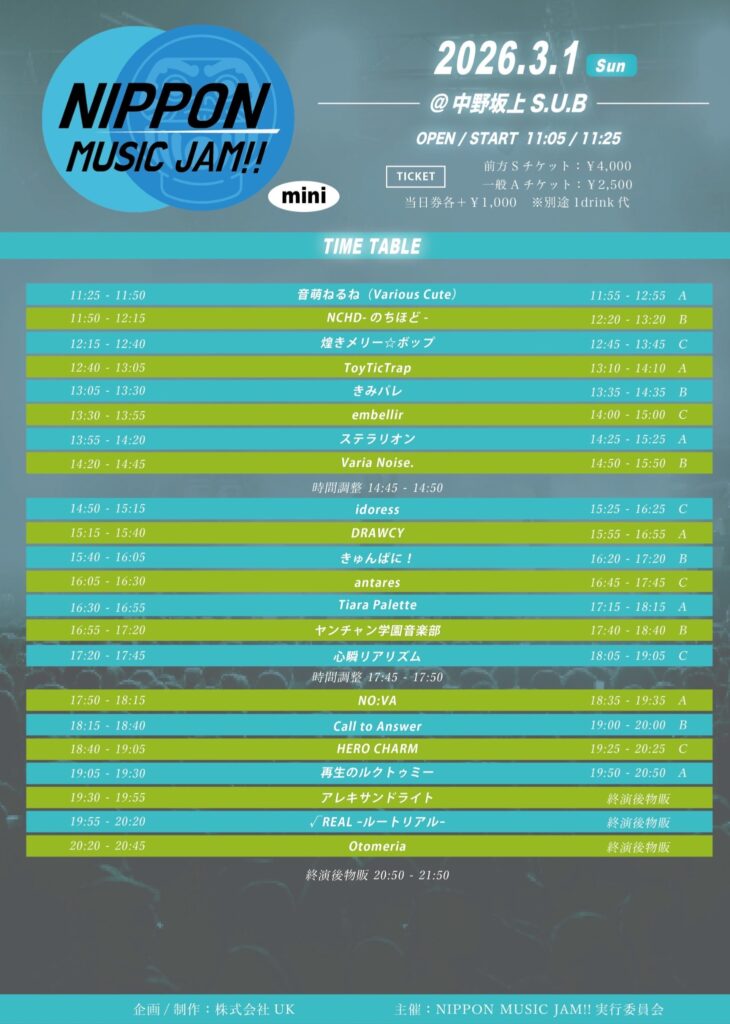 2026年3月1日に中野坂上S.U.B Tokyoにて開催されたNIPPON MUSIC JAM!!miniのタイムテーブル付きフライヤー。タイムテーブル順出演者一覧(保存していたのが古かったため、当日出演順が前後していたため一部画像と一致していません。):音萌ねるね(Various Cute)、NCHD-のちほど-、antares、ToyTicTrap、きみパレ、embellir、ステラリオン、Varia Noise.、idoress、DRAWCY、きゅんぱに!、煌きメリー☆ポップ、Tiara Palette、ヤンチャン学園音楽部、心瞬リアリズム、NO:VA、Call to Answer、HERO CHARM、再生のルクトゥミー、アレキサンドライト、√REAL-ルートリアル-、Otomeria