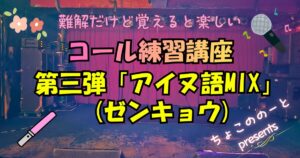 アイキャッチ画像。ステージの写真を背景に「難解だけど覚えると楽しい　コール練習講座第三弾「アイヌ語MIX(ゼンキョウ)」と書いてある。