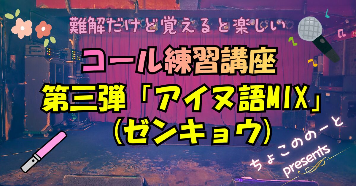 アイキャッチ画像。ステージの写真を背景に「難解だけど覚えると楽しい　コール練習講座第三弾「アイヌ語MIX(ゼンキョウ)」と書いてある。