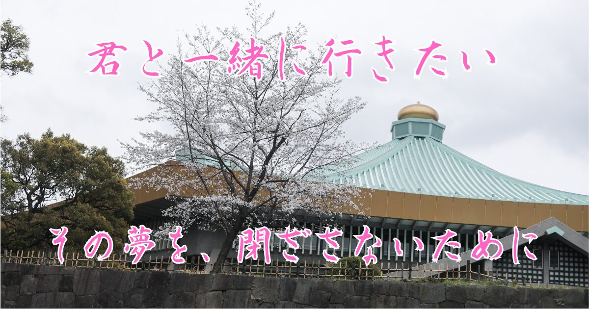 武道館の遠景。特徴的なたまねぎと、桜の木が写っている。「君と一緒に行きたい　その夢を、閉ざさないために」というテキストが埋め込まれている。