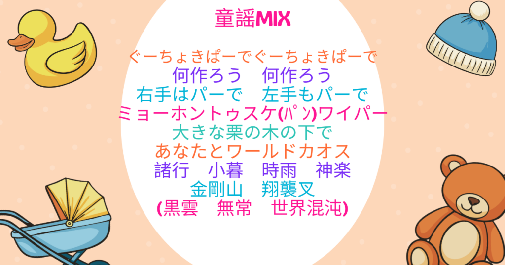 おもちゃやベビーカーを背景に以下のテキストが埋め込まれている。 童謡MIX ぐーちょきぱーで　ぐーちょきぱーで 何作ろう　何作ろう 右手はパーで　左手もパーで ミョーホントゥスケ(ﾊﾟﾝ)ワイパー 大きな栗の木の下で あなたとワールドカオス 諸行　小暮　時雨　神楽 金剛山　翔襲叉 (黒雲　無常　世界混沌)