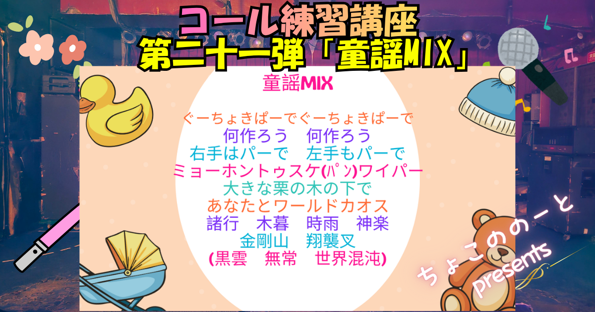 コール練習講座第二十一弾童謡MIXのアイキャッチ画像。おもちゃやベビーカーを背景に以下のテキストが埋め込まれている。 童謡MIX ぐーちょきぱーで　ぐーちょきぱーで 何作ろう　何作ろう 右手はパーで　左手もパーで ミョーホントゥスケ(ﾊﾟﾝ)ワイパー 大きな栗の木の下で あなたとワールドカオス 諸行　木暮　時雨　神楽 金剛山　翔襲叉 (黒雲　無常　世界混沌)