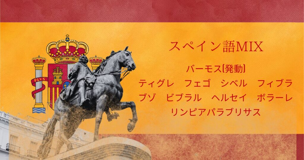 スペインの国旗風の背景に以下のテキストが埋め込まれている。 スペイン語MIX バーモス(発動) ティグレ　フェゴ　シベル　フィブラ ブゾ　ビブラル　ヘルセイ　ボラーレ リンピアパラブリサス