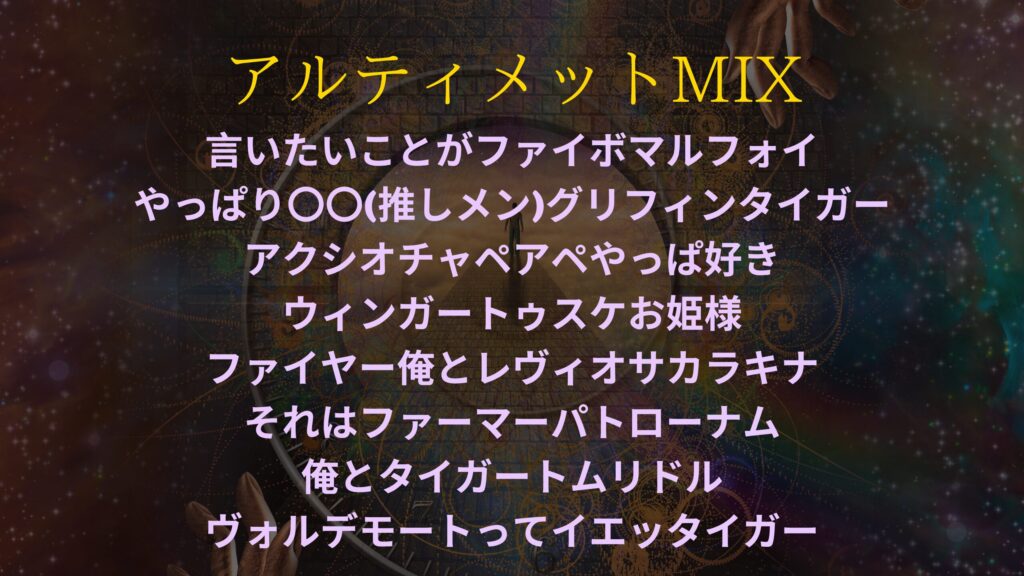 ファンタジー世界のような背景に以下のテキストが埋め込まれている。 アルティメットMIX 言いたいことがファイボマルフォイ やっぱり〇〇(推しメン)グリフィンタイガー アクシオチャペアペやっぱ好き ウィンガートゥスケお姫様 ファイヤー俺とレヴィオサカラキナ それはファーマーパトローナム 俺とタイガートムリドル ヴォルデモートってイエッタイガー