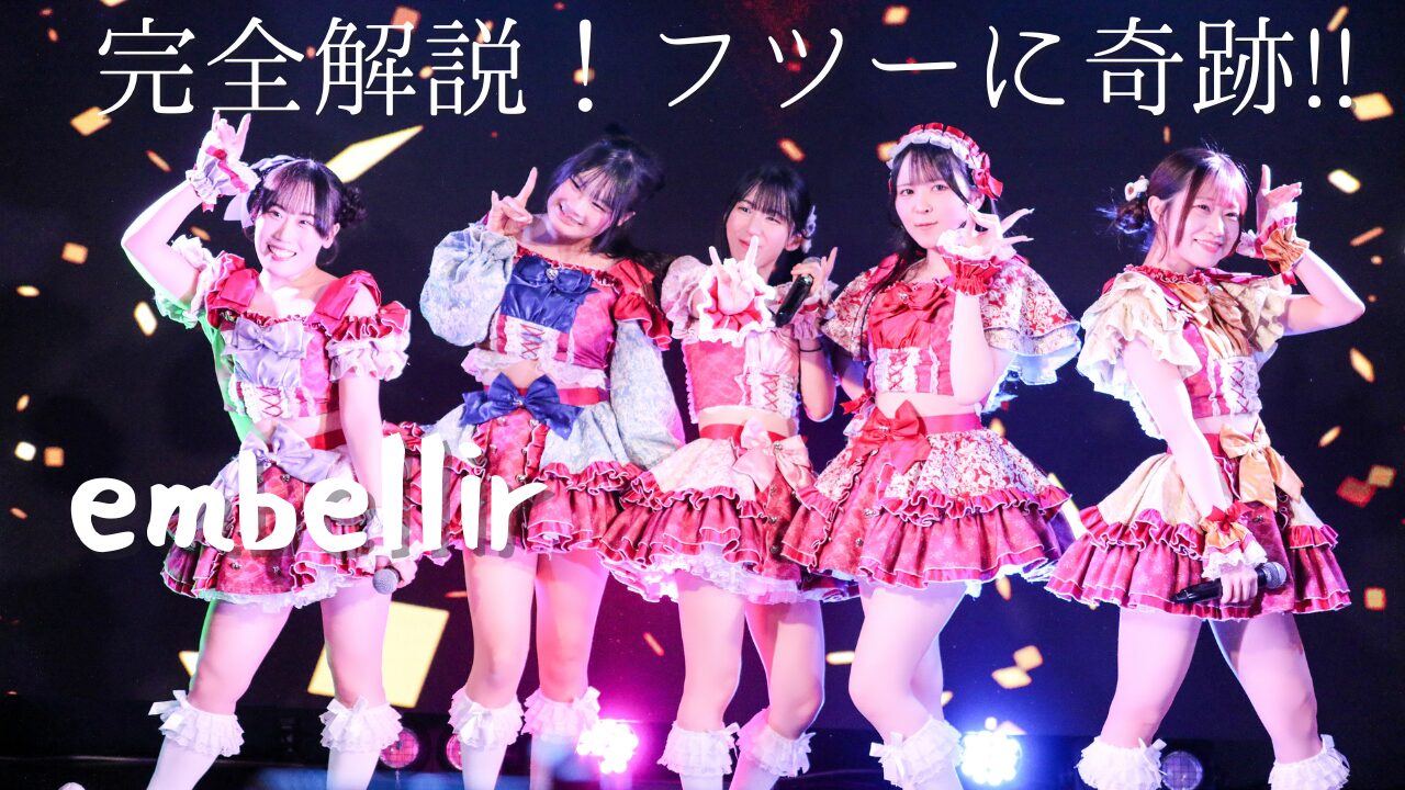 アイキャッチ画像。embellir(あんべりー)をライブ中に撮影した写真。フツーに奇跡!!のラストで横一列に並んでポーズをキメている。 左から甘夏あも(あまなつあも)ちゃん、恋羽あゆう(こはねあゆう)ちゃん、水野ひなた(みずのひなた)ちゃん、遥乃ももか(はるのももか)ちゃん、泡沫あおい(うたかたあおい)ちゃん。「完全解説！フツーに奇跡!!　embellir」というテキストが埋め込まれている。